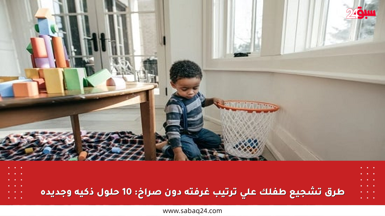 طرق تشجيع طفلك على ترتيب غرفته دون صراخ: 10 حلول ذكية وجديدة